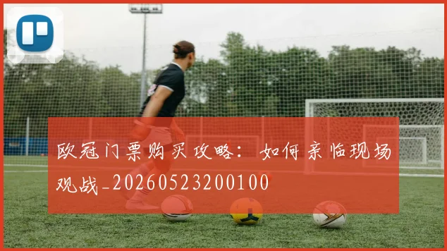 欧冠门票购买攻略：如何亲临现场观战_20260523200100