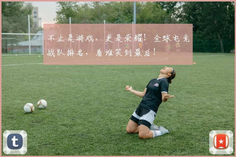 不止是游戏,更是荣耀!全球电竞战队排名,看谁笑到最后!