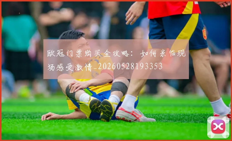 欧冠门票购买全攻略：如何亲临现场感受激情_20260528193353