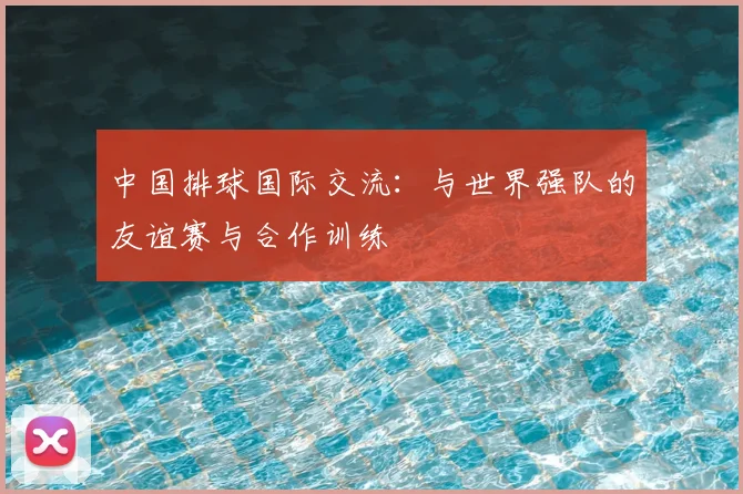 中国排球国际交流：与世界强队的友谊赛与合作训练