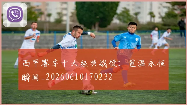 西甲赛季十大经典战役:重温永恒瞬间_20260610170232