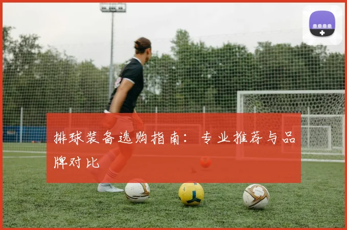 排球装备选购指南：专业推荐与品牌对比