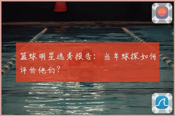 篮球明星选秀报告：当年球探如何评价他们？