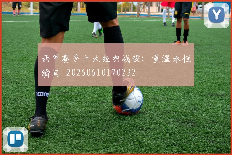 西甲赛季十大经典战役：重温永恒瞬间_20260610170232