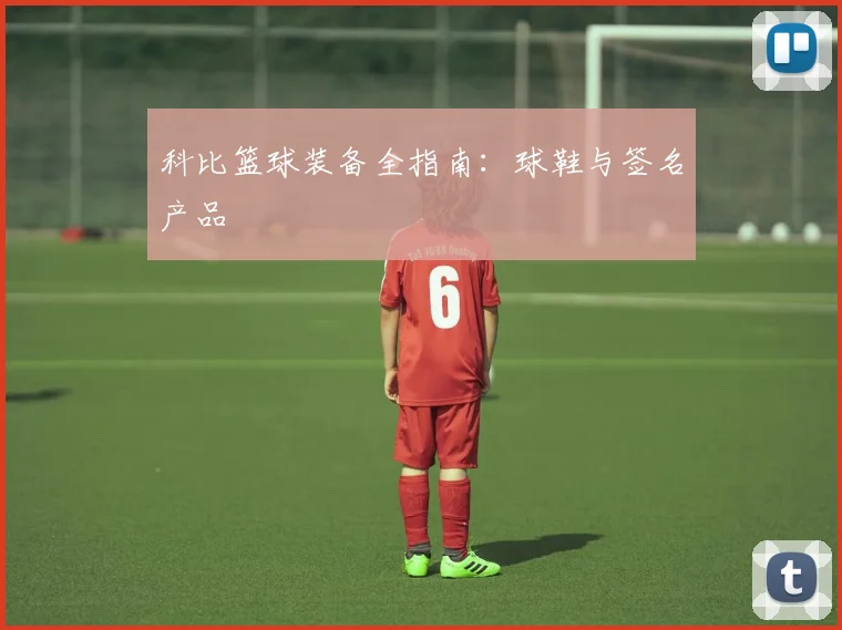 科比篮球装备全指南：球鞋与签名产品