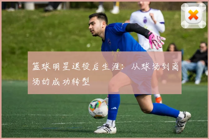 篮球明星退役后生涯：从球场到商场的成功转型