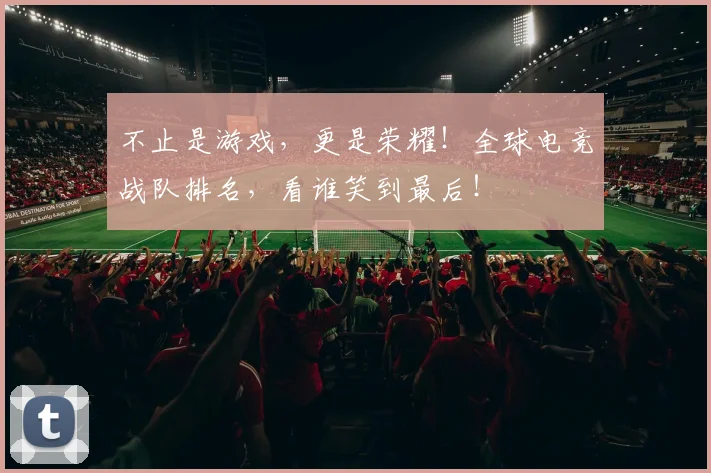 不止是游戏，更是荣耀！全球电竞战队排名，看谁笑到最后！
