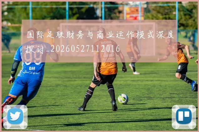 国际足联财务与商业运作模式深度探讨_20260527112016