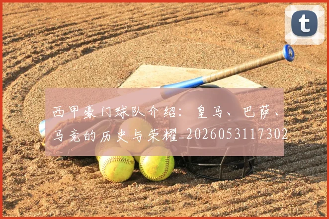 西甲豪门球队介绍：皇马、巴萨、马竞的历史与荣耀_20260531173026