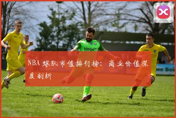 NBA 球队市值排行榜：商业价值深度剖析