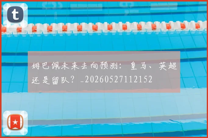 姆巴佩未来去向预测：皇马、英超还是留队？_20260527112152