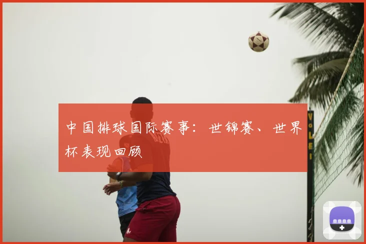 中国排球国际赛事：世锦赛、世界杯表现回顾