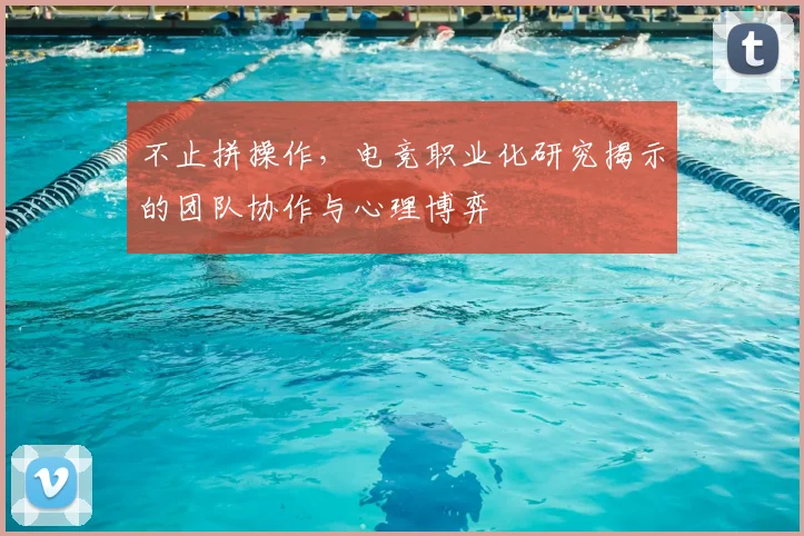 不止拼操作，电竞职业化研究揭示的团队协作与心理博弈