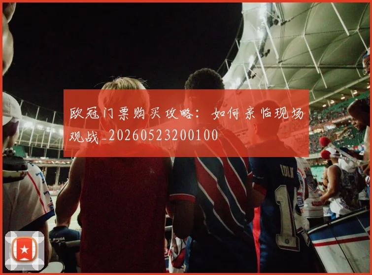 欧冠门票购买攻略:如何亲临现场观战_20260523200100