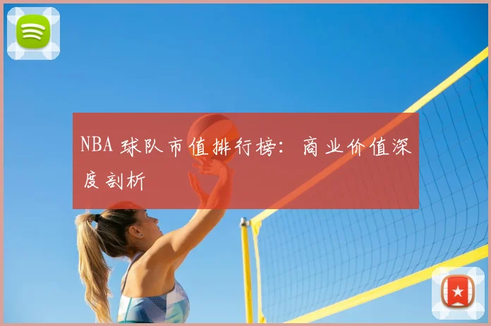 NBA 球队市值排行榜：商业价值深度剖析