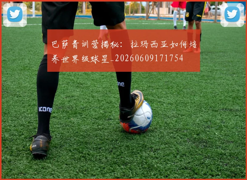 巴萨青训营揭秘：拉玛西亚如何培养世界级球星_20260609171754