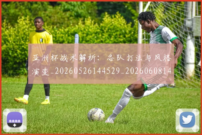 亚洲杯战术解析:各队打法与风格演变_20260526144529_20260608142502