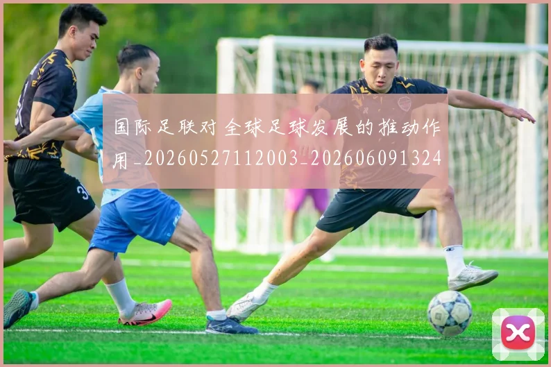 国际足联对全球足球发展的推动作用_20260527112003_20260609132432