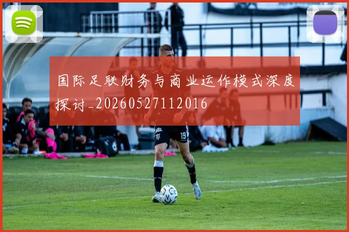 国际足联财务与商业运作模式深度探讨_20260527112016
